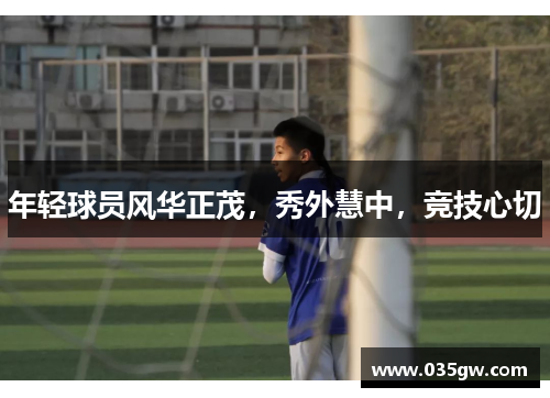 年轻球员风华正茂，秀外慧中，竞技心切
